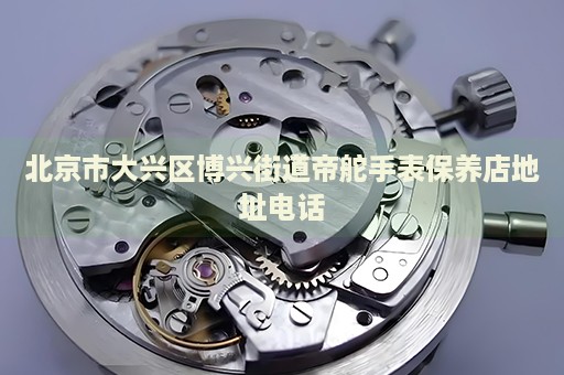 北京市大興區(qū)博興街道帝舵手表保養(yǎng)店地址電話