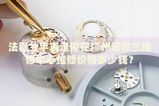 法穆蘭手表走停在廣州法穆蘭維修中心維修價(jià)格多少錢？