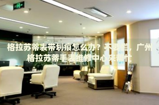 格拉蘇蒂表帶劃痕怎么辦？不要慌，廣州格拉蘇蒂手表維修中心來幫忙
