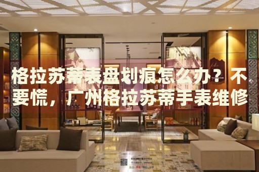 格拉蘇蒂表盤劃痕怎么辦？不要慌，廣州格拉蘇蒂手表維修中心來幫忙