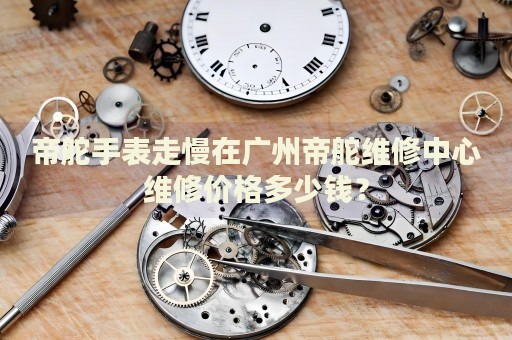 帝舵手表走慢在廣州帝舵維修中心維修價(jià)格多少錢？