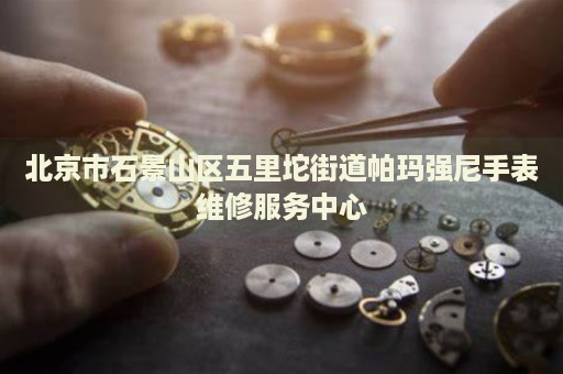 北京市石景山區(qū)五里坨街道帕瑪強尼手表維修服務中心