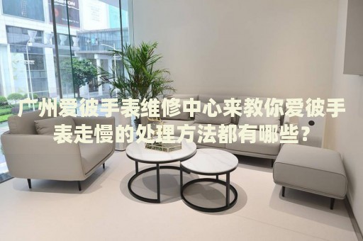廣州愛彼手表維修中心來教你愛彼手表走慢的處理方法都有哪些？