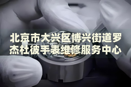 北京市大興區(qū)博興街道羅杰杜彼手表維修服務(wù)中心