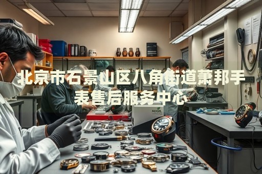 北京市石景山區(qū)八角街道蕭邦手表售后服務(wù)中心