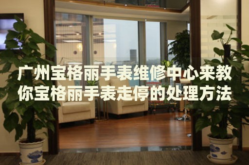 廣州寶格麗手表維修中心來教你寶格麗手表走停的處理方法都有哪些？
