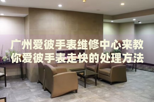 廣州愛彼手表維修中心來教你愛彼手表走快的處理方法都有哪些？