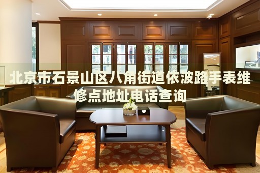 北京市石景山區(qū)八角街道依波路手表維修點地址電話查詢