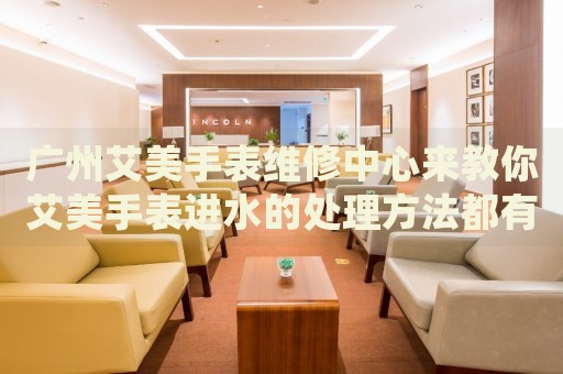 廣州艾美手表維修中心來教你艾美手表進(jìn)水的處理方法都有哪些？