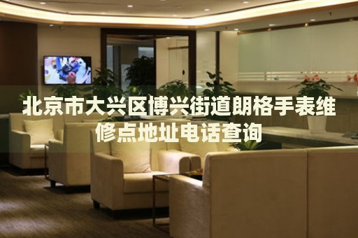 北京市大興區(qū)博興街道朗格手表維修點地址電話查詢