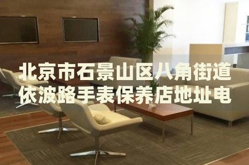 北京市石景山區(qū)八角街道依波路手表保養(yǎng)店地址電話
