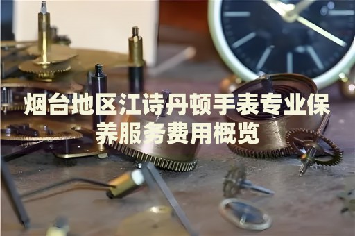 煙臺(tái)地區(qū)江詩(shī)丹頓手表專業(yè)保養(yǎng)服務(wù)費(fèi)用概覽