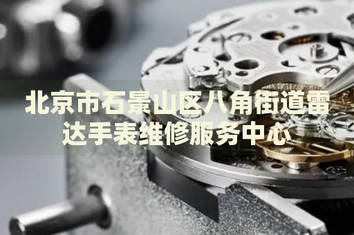 北京市石景山區(qū)八角街道雷達(dá)手表維修服務(wù)中心