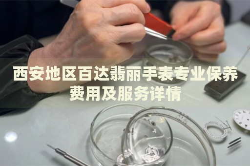 西安地區(qū)百達(dá)翡麗手表專業(yè)保養(yǎng)費(fèi)用及服務(wù)詳情