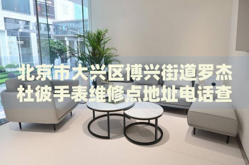 北京市大興區(qū)博興街道羅杰杜彼手表維修點地址電話查詢