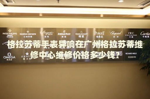 格拉蘇蒂手表異響在廣州格拉蘇蒂維修中心維修價(jià)格多少錢？