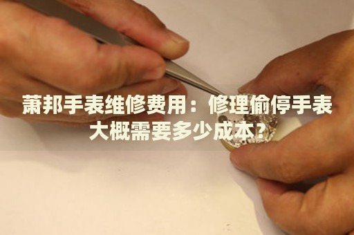 蕭邦手表維修費(fèi)用：修理偷停手表大概需要多少成本？
