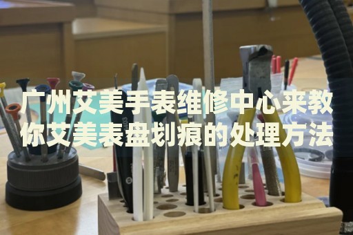 廣州艾美手表維修中心來教你艾美表盤劃痕的處理方法都有哪些？