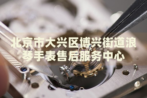 北京市大興區(qū)博興街道浪琴手表售后服務(wù)中心