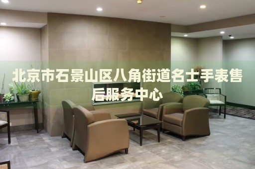 北京市石景山區(qū)八角街道名士手表售后服務(wù)中心