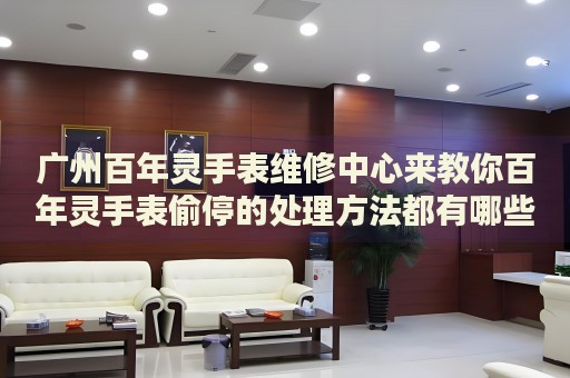 廣州百年靈手表維修中心來教你百年靈手表偷停的處理方法都有哪些？