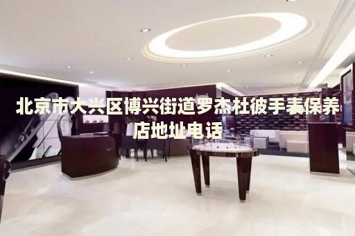 北京市大興區(qū)博興街道羅杰杜彼手表保養(yǎng)店地址電話