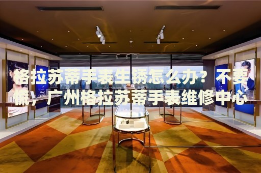 格拉蘇蒂手表生銹怎么辦？不要慌，廣州格拉蘇蒂手表維修中心來幫忙
