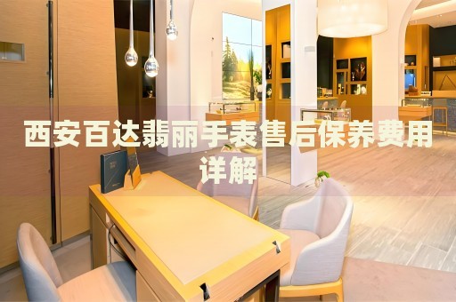 西安百達(dá)翡麗手表售后保養(yǎng)費(fèi)用詳解