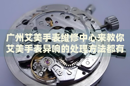廣州艾美手表維修中心來教你艾美手表異響的處理方法都有哪些？