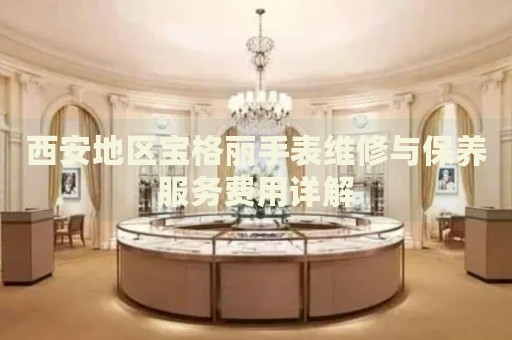 西安地區(qū)寶格麗手表維修與保養(yǎng)服務(wù)費(fèi)用詳解