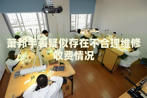 蕭邦手表疑似存在不合理維修收費(fèi)情況