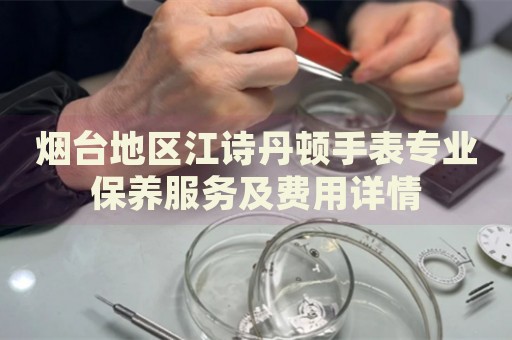 煙臺(tái)地區(qū)江詩(shī)丹頓手表專業(yè)保養(yǎng)服務(wù)及費(fèi)用詳情