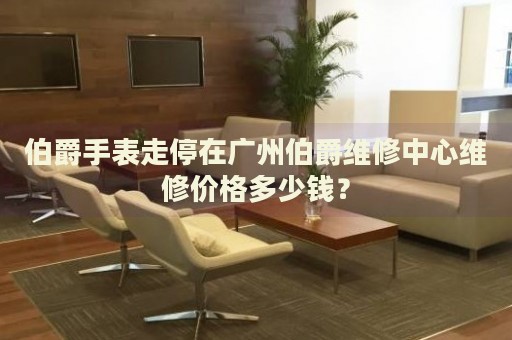 伯爵手表走停在廣州伯爵維修中心維修價(jià)格多少錢？
