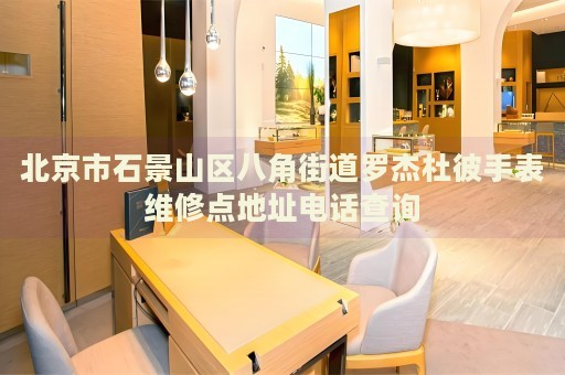 北京市石景山區(qū)八角街道羅杰杜彼手表維修點地址電話查詢