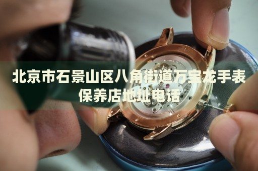 北京市石景山區(qū)八角街道萬寶龍手表保養(yǎng)店地址電話