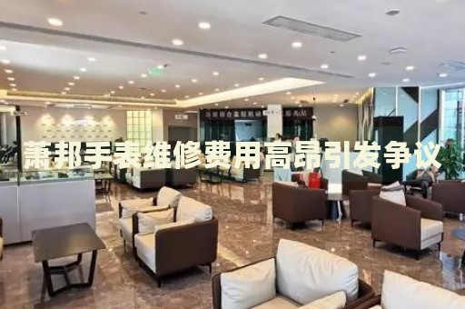 蕭邦手表維修費(fèi)用高昂引發(fā)爭(zhēng)議