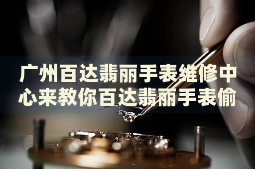 廣州百達(dá)翡麗手表維修中心來教你百達(dá)翡麗手表偷停的處理方法都有哪些？