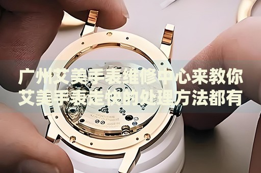 廣州艾美手表維修中心來教你艾美手表走快的處理方法都有哪些？