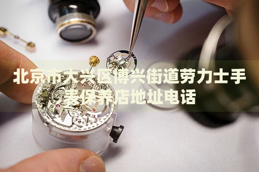 北京市大興區(qū)博興街道勞力士手表保養(yǎng)店地址電話