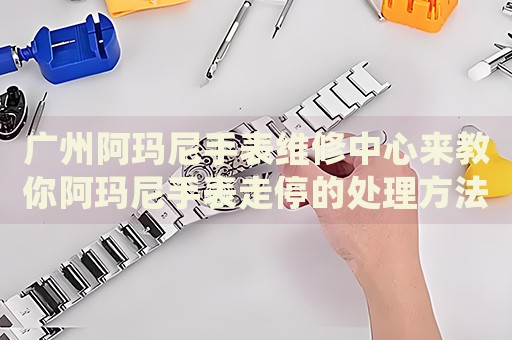 廣州阿瑪尼手表維修中心來教你阿瑪尼手表走停的處理方法都有哪些？
