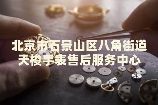 北京市石景山區(qū)八角街道天梭手表售后服務(wù)中心