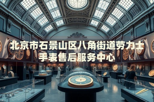 北京市石景山區(qū)八角街道勞力士手表售后服務(wù)中心