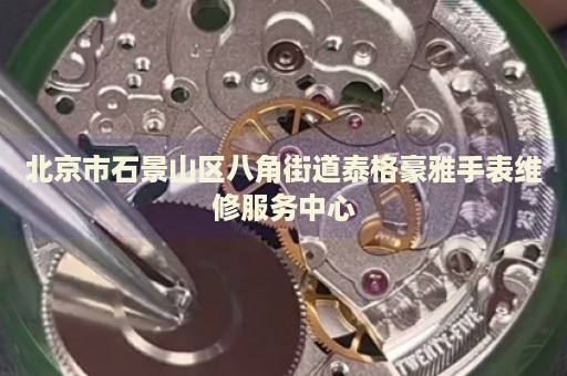 北京市石景山區(qū)八角街道泰格豪雅手表維修服務(wù)中心