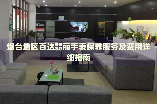 煙臺地區(qū)百達翡麗手表保養(yǎng)服務及費用詳細指南