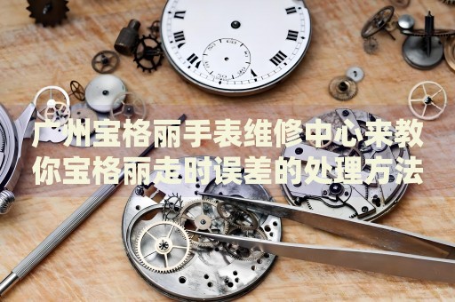 廣州寶格麗手表維修中心來教你寶格麗走時(shí)誤差的處理方法都有哪些？