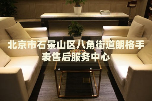 北京市石景山區(qū)八角街道朗格手表售后服務(wù)中心