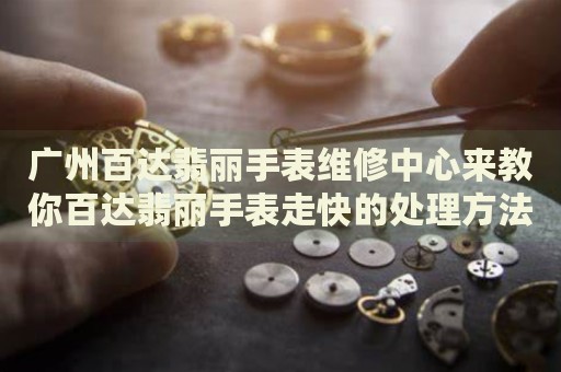 廣州百達(dá)翡麗手表維修中心來教你百達(dá)翡麗手表走快的處理方法都有哪些？
