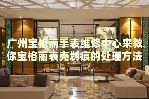 廣州寶格麗手表維修中心來教你寶格麗表殼劃痕的處理方法都有哪些？