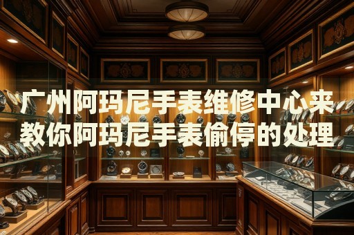 廣州阿瑪尼手表維修中心來教你阿瑪尼手表偷停的處理方法都有哪些？
