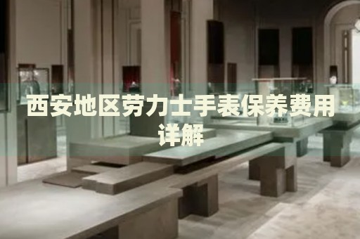 西安地區(qū)勞力士手表保養(yǎng)費用詳解